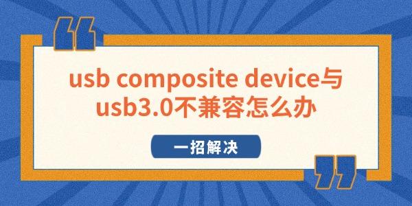 usb composite device与usb3.0不兼容怎么办 一招解决 usb composite device与usb3.0不兼容怎么办 一招解决