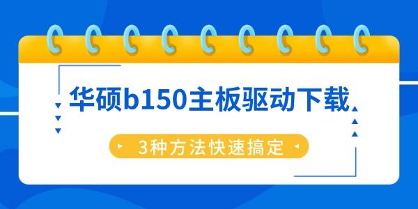 华硕b150主板驱动下载 3种方法快速搞定 华硕b150主板驱动下载 3种方法快速搞定