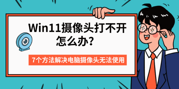 Win11摄像头打不开怎么办?7个方法解决电脑摄像头无法使用 Win11摄像头打不开怎么办?7个方法解决电脑摄像头无法使用