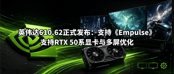 英伟达610.62正式发布:支持《Empulse》,支持RTX 50系显卡与多屏优化 英伟达610.62正式发布:支持《Empulse》,支持RTX 50系显卡与多屏优化