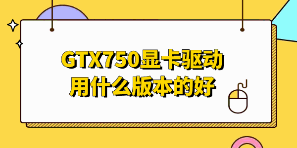 GTX750显卡驱动用什么版本的好 GTX750显卡驱动用什么版本的好