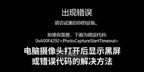 电脑摄像头打开后显示黑屏或错误代码怎么办 一文教你快速解决 电脑摄像头打开后显示黑屏或错误代码怎么办 一文教你快速解决