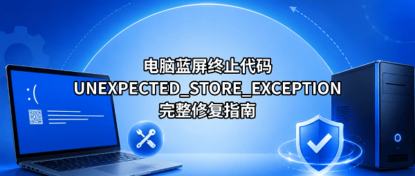 电脑蓝屏终止代码UNEXPECTED_STORE_EXCEPTION的完整修复指南 电脑蓝屏终止代码UNEXPECTED_STORE_EXCEPTION的完整修复指南