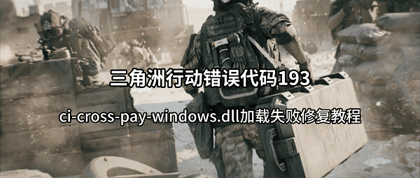 三角洲行动错误代码193？ci-cross-pay-windows.dll加载失败修复教程