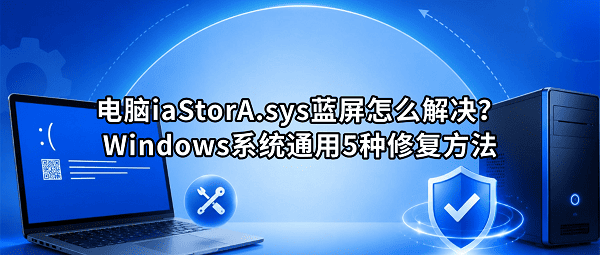 电脑iaStorA.sys蓝屏怎么解决?Windows系统通用5种修复方法 电脑iaStorA.sys蓝屏怎么解决?Windows系统通用5种修复方法