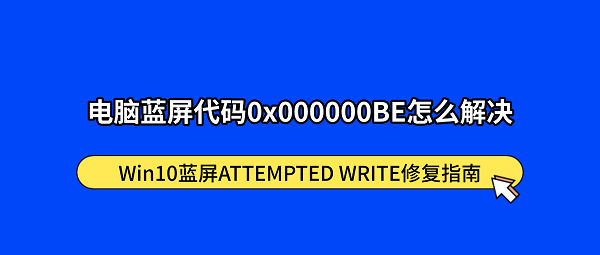 电脑蓝屏代码0x000000BE？Win10蓝屏ATTEMPTED WRITE修复指南