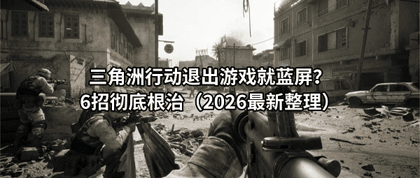 三角洲行动退出游戏就蓝屏?6招彻底根治(2026最新整理) 三角洲行动退出游戏就蓝屏?6招彻底根治(2026最新整理)