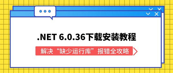 .NET 6.0.36下载安装教程：解决“缺少运行库”报错全攻略