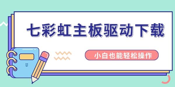 七彩虹主板驱动下载 小白也能轻松操作 七彩虹主板驱动下载 小白也能轻松操作