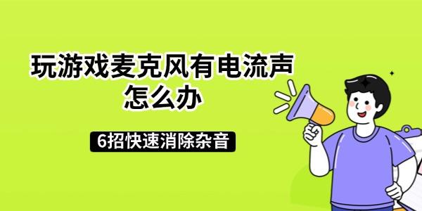 玩游戏麦克风有电流声怎么办 6招快速消除杂音