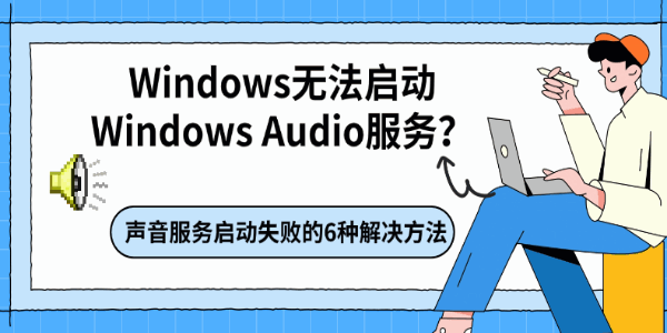 Windows无法启动Windows Audio服务?声音服务启动失败的6种解决方法 Windows无法启动Windows Audio服务?声音服务启动失败的6种解决方法
