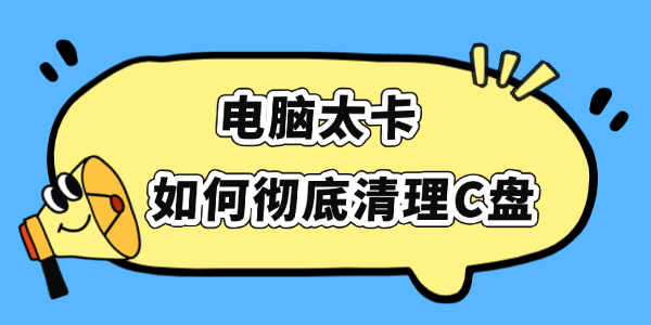 电脑太卡如何彻底清理C盘 电脑太卡如何彻底清理C盘