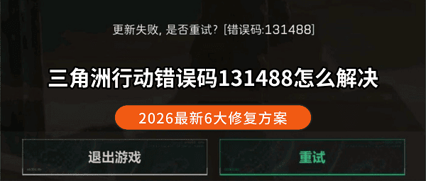 三角洲行动错误码131488怎么解决?2026最新6大修复方案 三角洲行动错误码131488怎么解决?2026最新6大修复方案