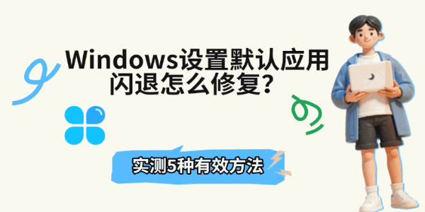 Windows设置默认应用闪退怎么修复？实测5种有效方法