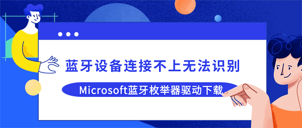蓝牙设备连接不上无法识别?Microsoft蓝牙枚举器驱动下载教程 蓝牙设备连接不上无法识别?Microsoft蓝牙枚举器驱动下载教程
