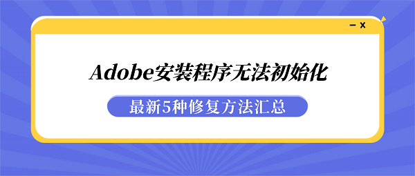 Adobe安装程序无法初始化？最新5种修复方法汇总