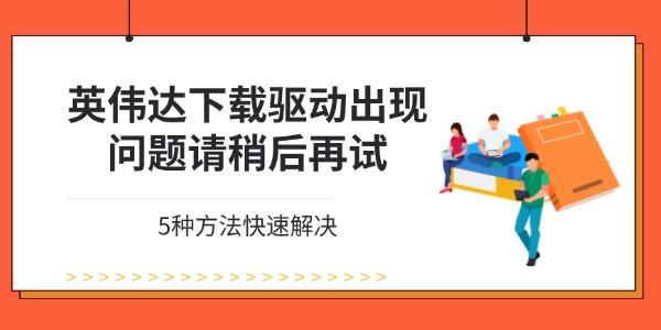 英伟达下载驱动出现问题请稍后再试怎么解决 5种方法快速解决