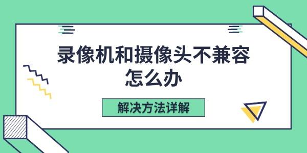 录像机和摄像头不兼容怎么办 解决方法详解 录像机和摄像头不兼容怎么办 解决方法详解