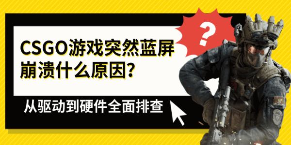 CSGO游戏突然蓝屏崩溃什么原因？从驱动到硬件全面排查