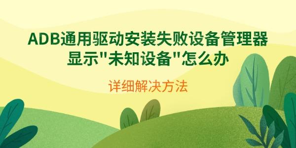 ADB通用驱动安装失败设备管理器显示 ADB通用驱动安装失败设备管理器显示