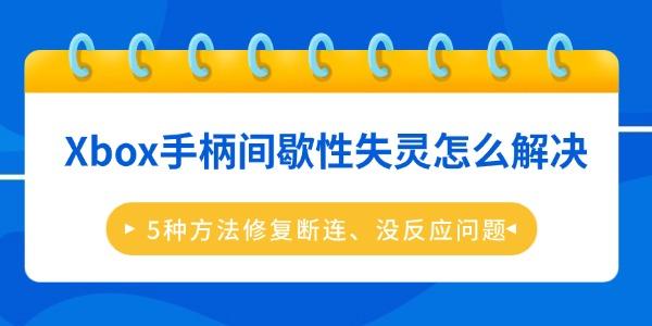Xbox手柄间歇性失灵怎么解决 5种方法修复断连、没反应问题