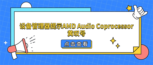 设备管理器提示AMD Audio Coprocessor黄叹号?4招教你快速下载修复 设备管理器提示AMD Audio Coprocessor黄叹号?4招教你快速下载修复