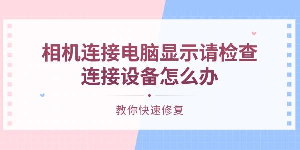 相机连接电脑显示请检查连接设备怎么办 教你快速修复