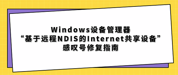 Windows设备管理器“基于远程NDIS的Internet共享设备”感叹号修复指南