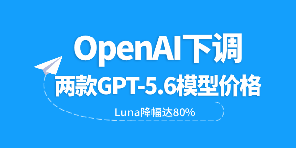 OpenAI下调两款GPT-5.6模型价格 OpenAI下调两款GPT-5.6模型价格