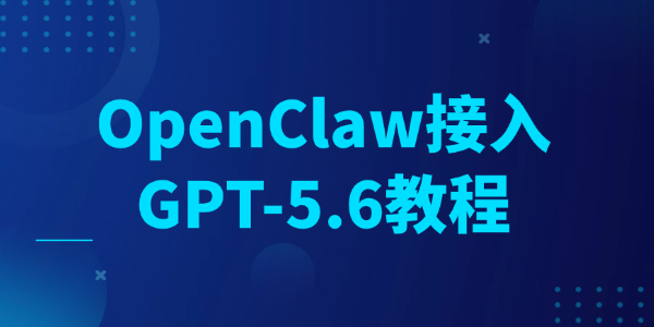 OpenClaw接入GPT-5.6教程 OpenClaw接入GPT-5.6教程