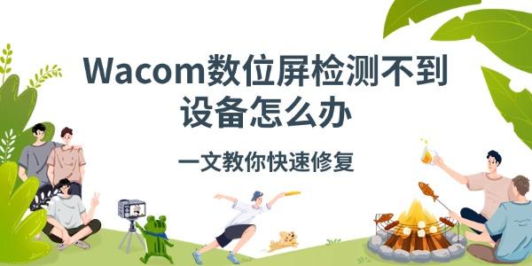 Wacom数位屏检测不到设备怎么办 一文教你快速修复 Wacom数位屏检测不到设备怎么办 一文教你快速修复