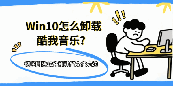 Win10怎么卸载酷我音乐?彻底删除软件和残留文件方法 Win10怎么卸载酷我音乐?彻底删除软件和残留文件方法