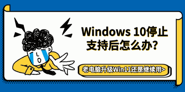 Windows 10停止支持后怎么办?老电脑升级Win11还是继续用 Windows 10停止支持后怎么办?老电脑升级Win11还是继续用