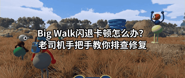 Big Walk闪退卡顿怎么办?老司机手把手教你排查修复 Big Walk闪退卡顿怎么办?老司机手把手教你排查修复