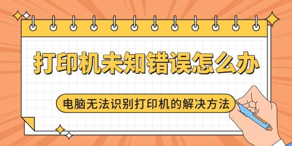 打印机未知错误怎么办 电脑无法识别打印机的解决方法 打印机未知错误怎么办 电脑无法识别打印机的解决方法