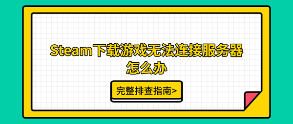 Steam下载游戏无法连接服务器怎么办?完整排查指南 Steam下载游戏无法连接服务器怎么办?完整排查指南