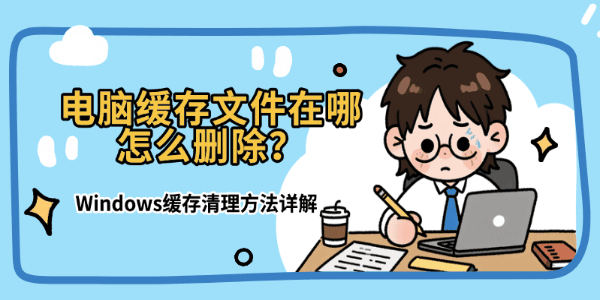 电脑缓存文件在哪怎么删除？Windows缓存清理方法详解