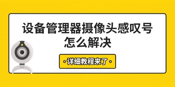 设备管理器摄像头感叹号怎么解决 详细教程来了 设备管理器摄像头感叹号怎么解决 详细教程来了