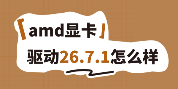 amd显卡驱动26.7.1怎么样 amd显卡驱动26.7.1怎么样