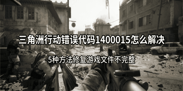 三角洲行动错误代码1400015怎么解决?5种方法修复游戏文件不完整 三角洲行动错误代码1400015怎么解决?5种方法修复游戏文件不完整