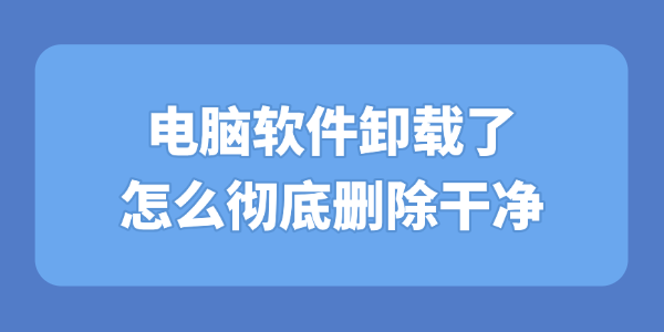 电脑软件卸载了怎么彻底删除干净 电脑软件卸载了怎么彻底删除干净