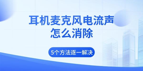 耳机麦克风电流声怎么消除 5个方法逐一解决 耳机麦克风电流声怎么消除 5个方法逐一解决