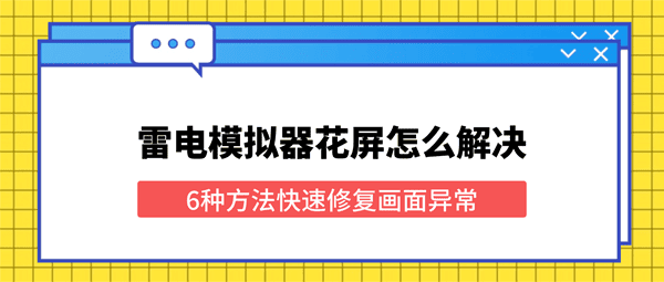 雷电模拟器花屏怎么解决?6种方法快速修复画面异常 雷电模拟器花屏怎么解决?6种方法快速修复画面异常