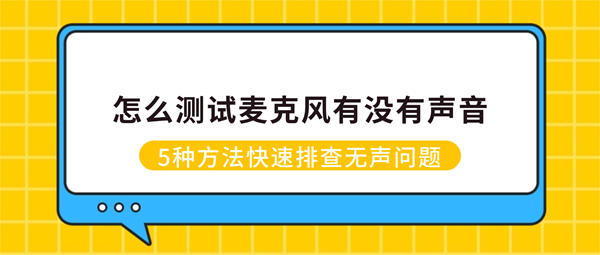 怎么测试麦克风有没有声音？5种方法快速排查无声问题