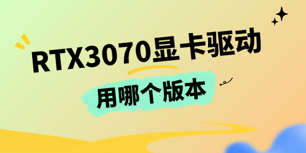 RTX3070显卡驱动用哪个版本 RTX3070显卡驱动用哪个版本