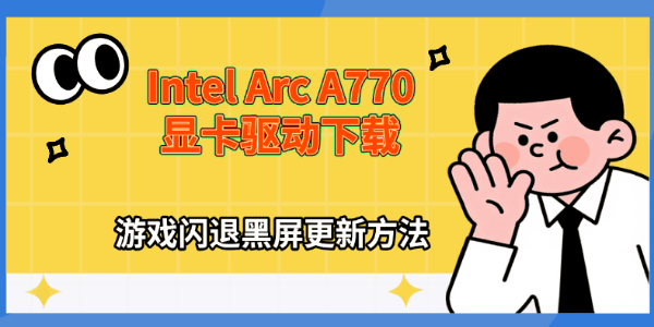 Intel Arc A770显卡驱动下载,游戏闪退黑屏更新方法 Intel Arc A770显卡驱动下载,游戏闪退黑屏更新方法