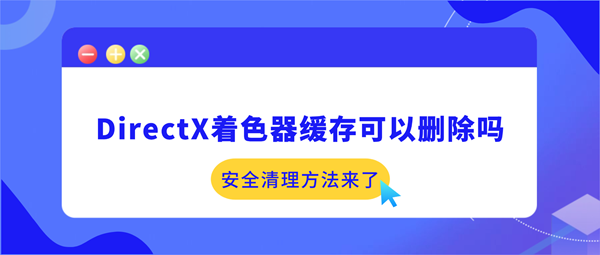 DirectX着色器缓存可以删除吗?安全清理方法来了 DirectX着色器缓存可以删除吗?安全清理方法来了