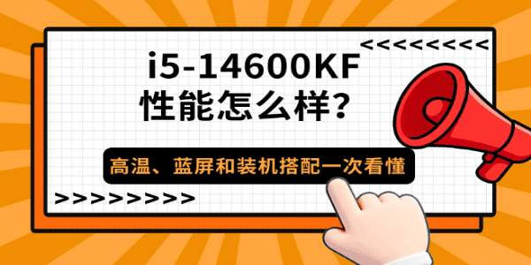 i5-14600KF性能怎么样?高温、蓝屏和装机搭配一次看懂 i5-14600KF性能怎么样?高温、蓝屏和装机搭配一次看懂