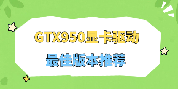 GTX950显卡驱动最佳版本推荐 GTX950显卡驱动最佳版本推荐