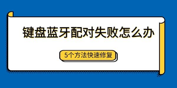 键盘蓝牙配对失败怎么办 5个方法快速修复 键盘蓝牙配对失败怎么办 5个方法快速修复